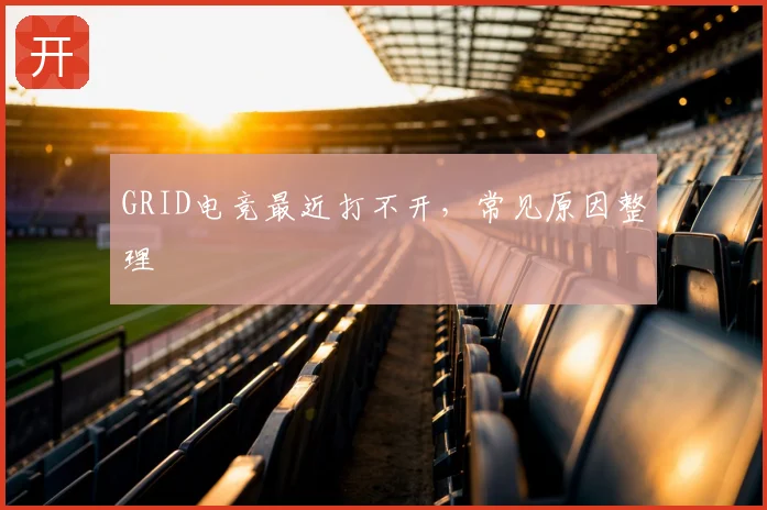 GRID电竞最近打不开,常见原因整理