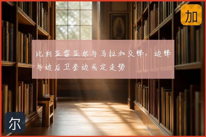比利亚雷亚尔与马拉加交锋,边锋与边后卫套边或定走势